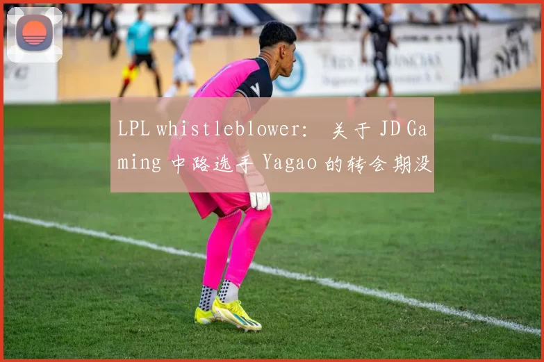 LPL whistleblower： 关于 JD Gaming 中路选手 Yagao 的转会期没有消息，他可能会选择在2025年休息！