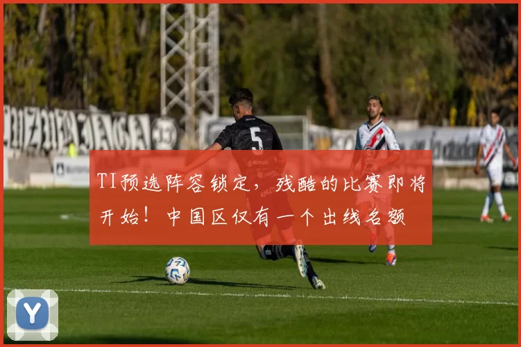 TI预选阵容锁定，残酷的比赛即将开始！中国区仅有一个出线名额