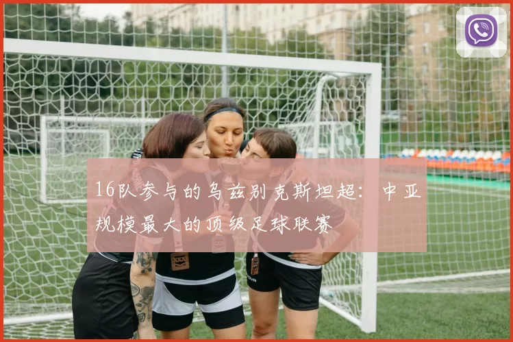 16队参与的乌兹别克斯坦超：中亚规模最大的顶级足球联赛