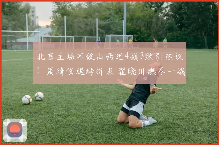北京主场不敌山西近4战3败引热议！周琦伤退转折点 翟晓川燃尽一战