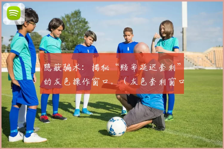隐蔽骗术：揭秘“赔率延迟套利”的灰色操作窗口。（灰色套利窗口：揭开“赔率延迟”背后的隐秘套路）