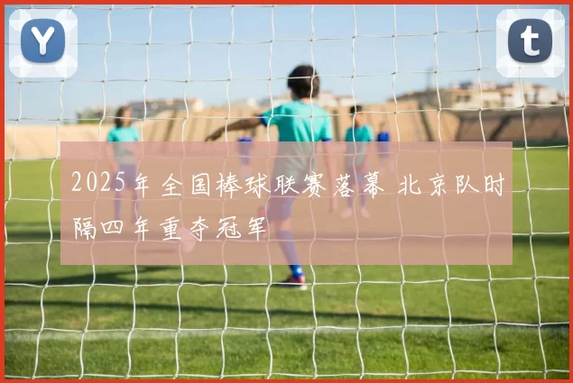 2025年全国棒球联赛落幕 北京队时隔四年重夺冠军