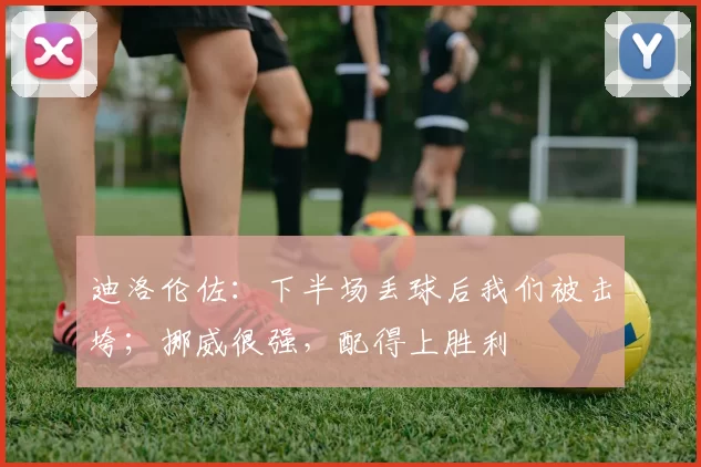 迪洛伦佐：下半场丢球后我们被击垮；挪威很强，配得上胜利