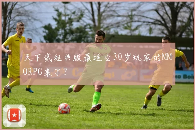 天下贰经典版最适合30岁玩家的MMORPG来了？