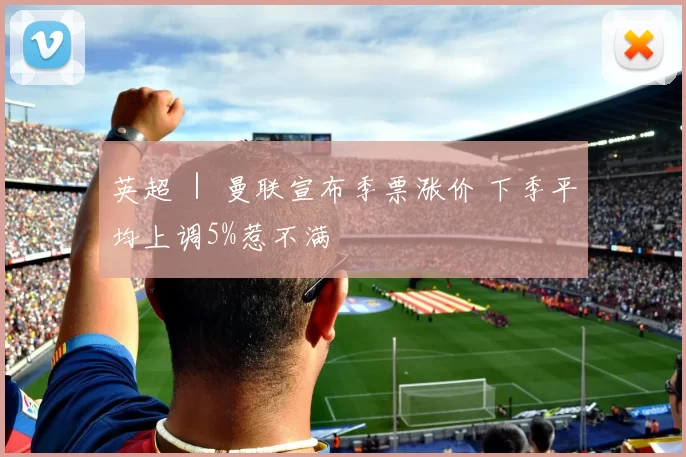 英超 ｜ 曼联宣布季票涨价 下季平均上调5%惹不满