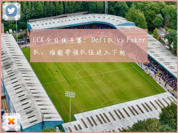 LCK今日焦点赛：Deft队 vs Faker队，谁能带领队伍进入下轮
