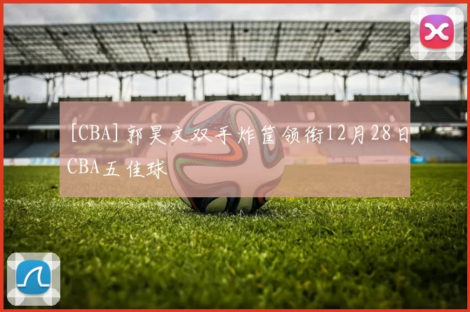 [CBA]郭昊文双手炸筐领衔12月28日CBA五佳球