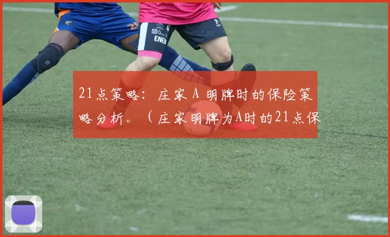 21点策略：庄家 A 明牌时的保险策略分析。（庄家明牌为A时的21点保险策略解读）