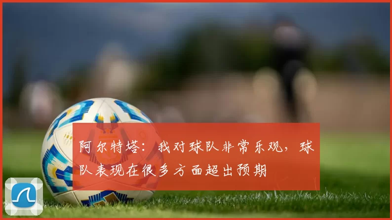 阿尔特塔：我对球队非常乐观，球队表现在很多方面超出预期