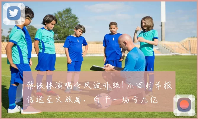 蔡依林演唱会风波升级!几百封举报信送至文旅局，白干一场亏几亿