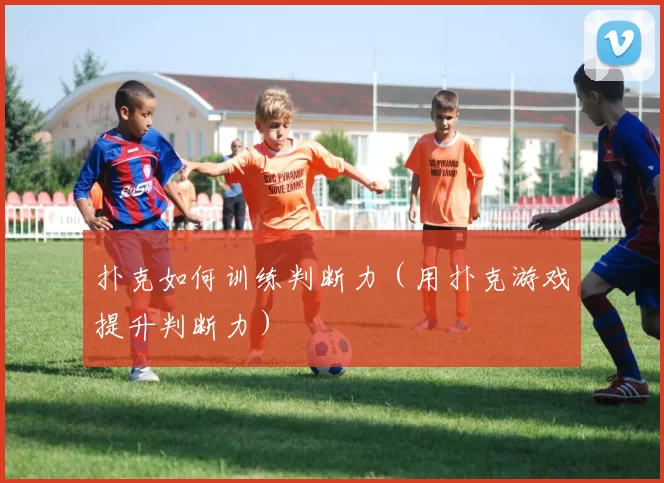 扑克如何训练判断力（用扑克游戏提升判断力）