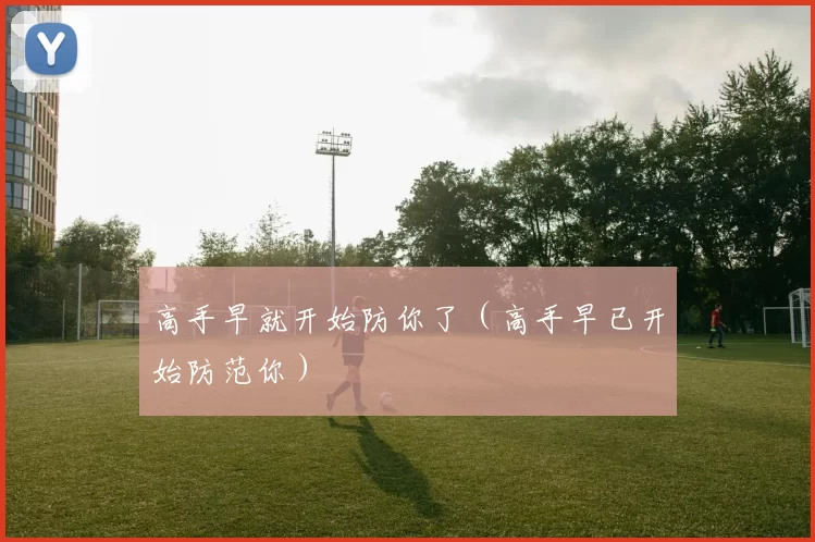 高手早就开始防你了（高手早已开始防范你）