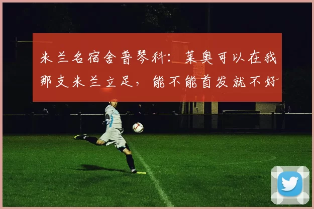 米兰名宿舍普琴科：莱奥可以在我那支米兰立足，能不能首发就不好说了