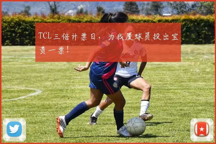 TCL三倍计票日，为我厦球员投出宝贵一票！