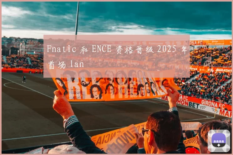 Fnatic 和 ENCE 资格晋级 2025 年首场 lan