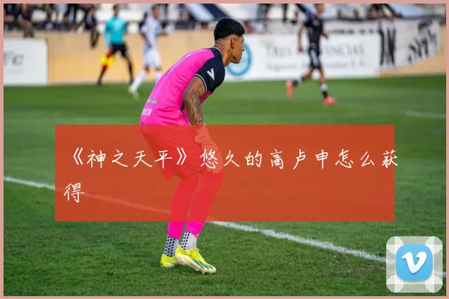 《神之天平》悠久的高卢申怎么获得