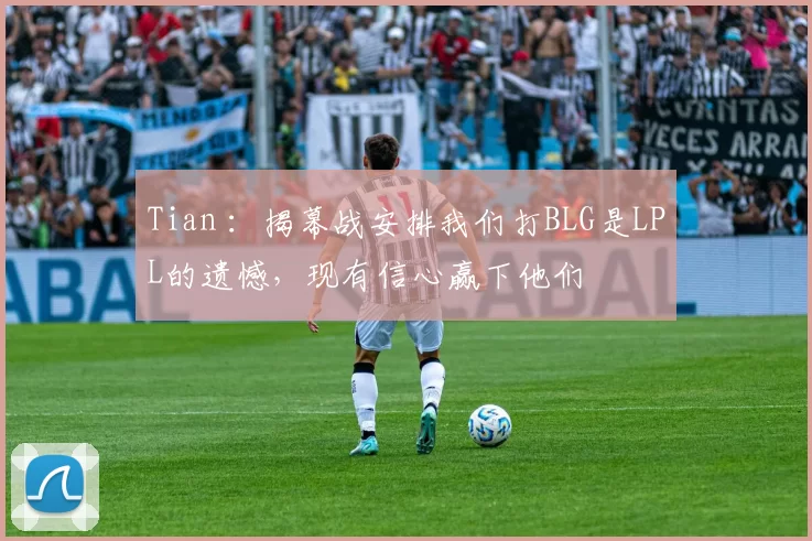 Tian ：揭幕战安排我们打BLG是LPL的遗憾，现有信心赢下他们