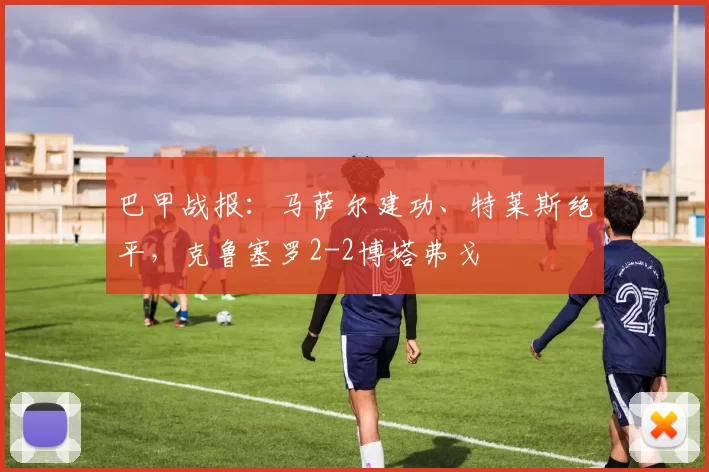 巴甲战报：马萨尔建功、特莱斯绝平，克鲁塞罗2-2博塔弗戈
