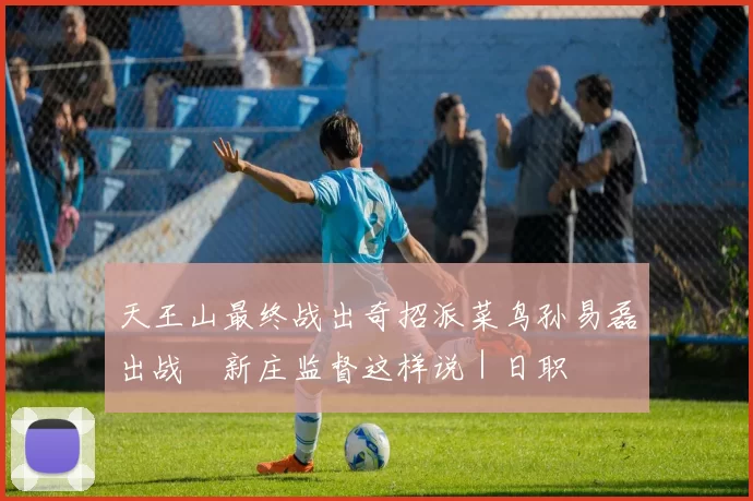 天王山最终战出奇招派菜鸟孙易磊出战　新庄监督这样说｜日职