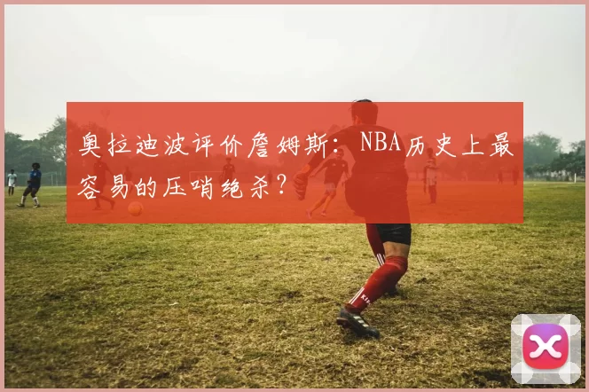 奥拉迪波评价詹姆斯：NBA历史上最容易的压哨绝杀？
