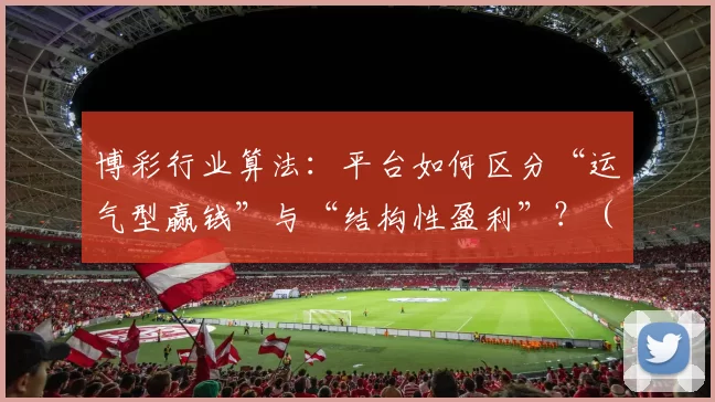 博彩行业算法：平台如何区分“运气型赢钱”与“结构性盈利”？（博彩平台算法解析：如何辨识“运气获利”与“结构性盈利”？）