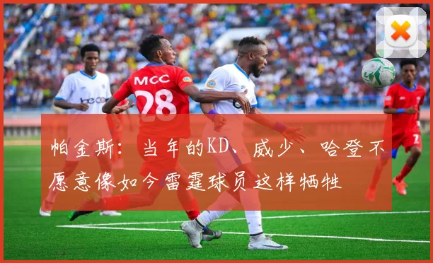 帕金斯：当年的KD、威少、哈登不愿意像如今雷霆球员这样牺牲