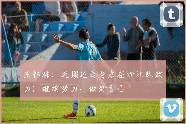 王钰栋：近期还是考虑在浙江队效力；继续努力，做好自己