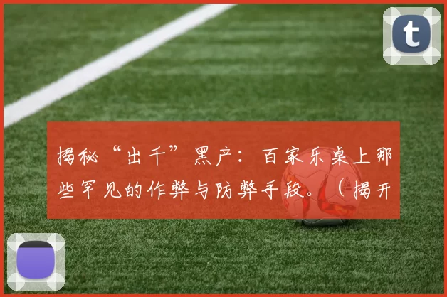 揭秘“出千”黑产：百家乐桌上那些罕见的作弊与防弊手段。（揭开百家乐出千黑幕：台面罕见作弊方式与反制措施）