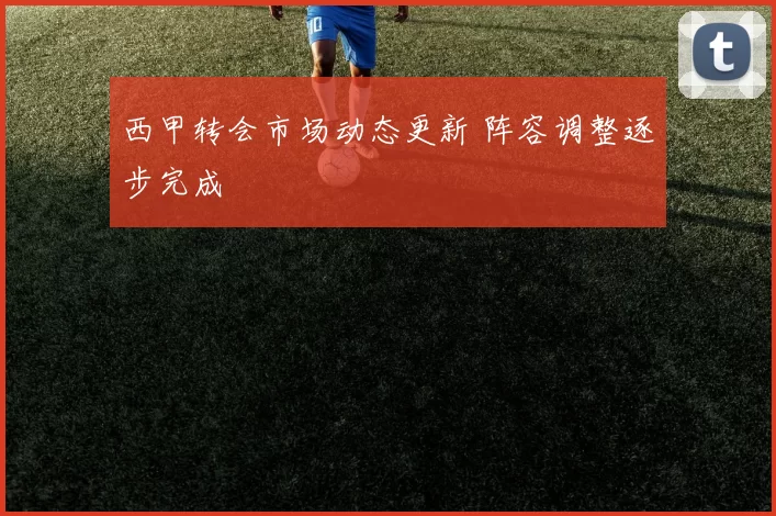 西甲转会市场动态更新 阵容调整逐步完成