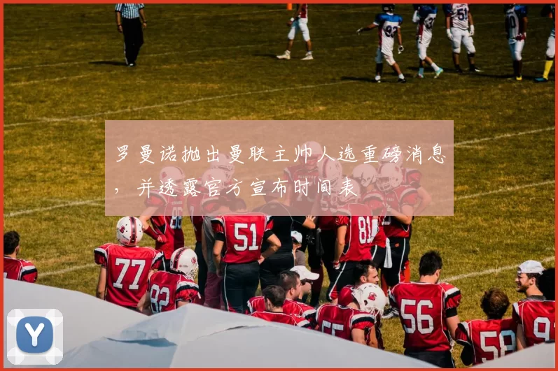 罗曼诺抛出曼联主帅人选重磅消息，并透露官方宣布时间表