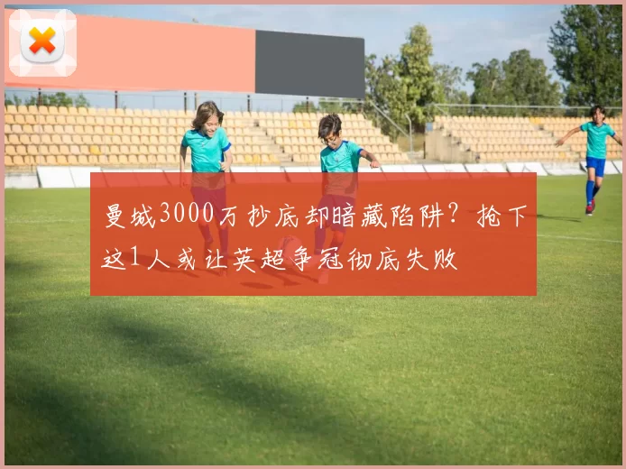 曼城3000万抄底却暗藏陷阱？抢下这1人或让英超争冠彻底失败