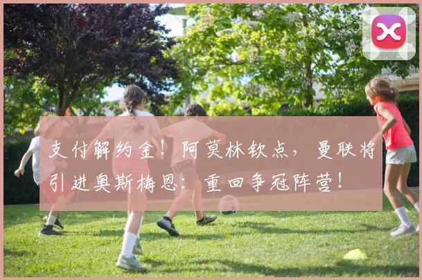 支付解约金！阿莫林钦点，曼联将引进奥斯梅恩：重回争冠阵营！