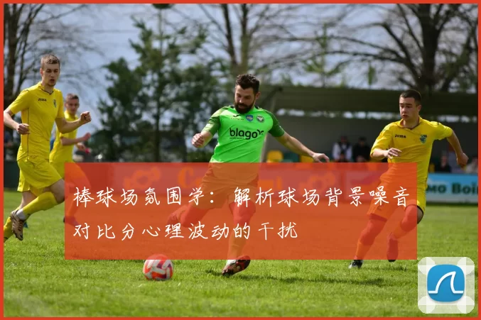 棒球场氛围学：解析球场背景噪音对比分心理波动的干扰