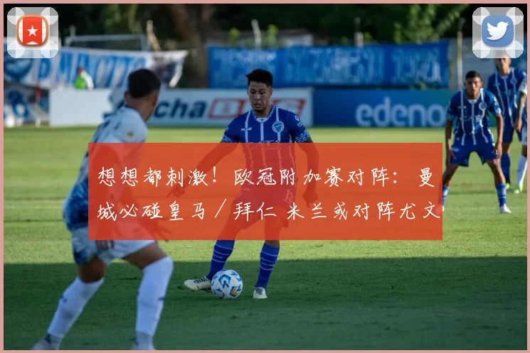 想想都刺激！欧冠附加赛对阵：曼城必碰皇马／拜仁 米兰或对阵尤文