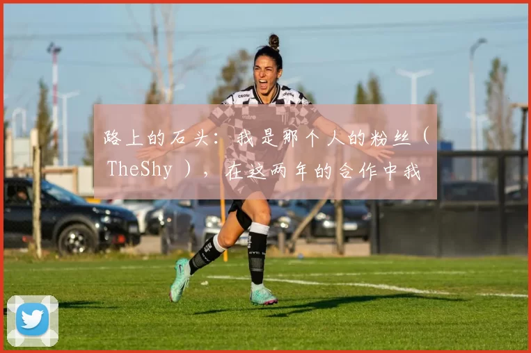 路上的石头：我是那个人的粉丝（ TheShy ），在这两年的合作中我对他非常好。