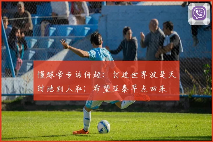 懂球帝专访何超：打进世界波是天时地利人和；希望亚泰早点回来