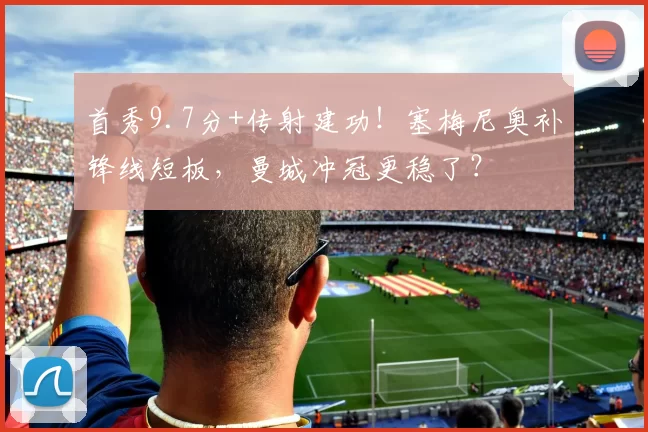 首秀9.7分+传射建功！塞梅尼奥补锋线短板，曼城冲冠更稳了？