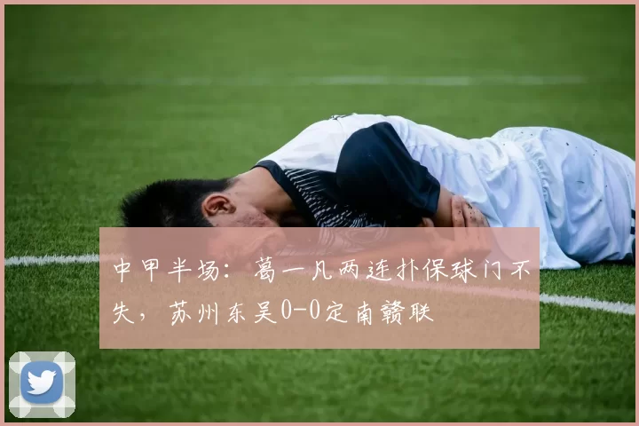 中甲半场：葛一凡两连扑保球门不失，苏州东吴0-0定南赣联