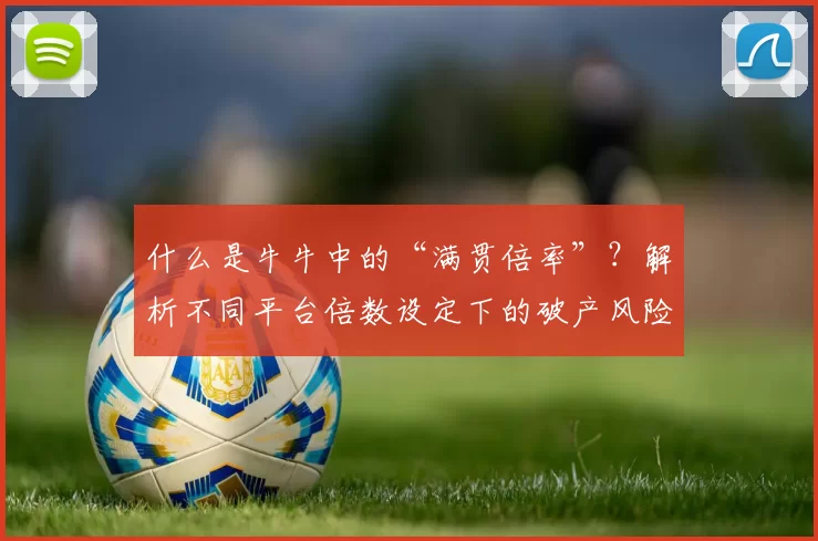什么是牛牛中的“满贯倍率”？解析不同平台倍数设定下的破产风险。（牛牛满贯倍率详解：不同平台倍数规则与破产风险解析）
