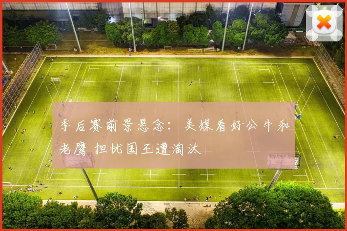 季后赛前景悬念：美媒看好公牛和老鹰 担忧国王遭淘汰