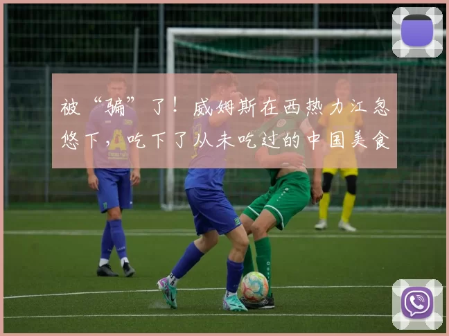 被“骗”了！威姆斯在西热力江忽悠下，吃下了从未吃过的中国美食＂