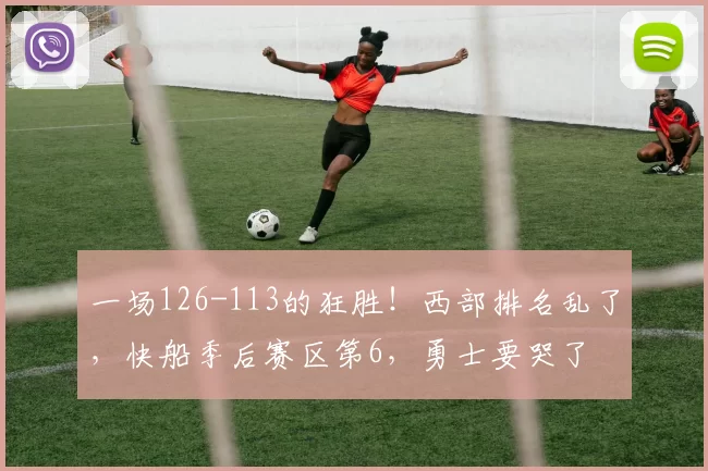 一场126-113的狂胜！西部排名乱了，快船季后赛区第6，勇士要哭了