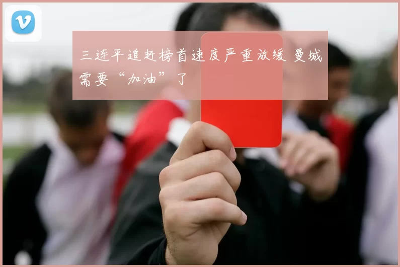 三连平追赶榜首速度严重放缓 曼城需要“加油”了