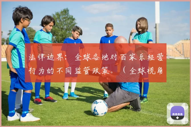 法律边界：全球各地对百家乐经营行为的不同监管政策。（全球视角：各国对百家乐经营的法律监管差异）