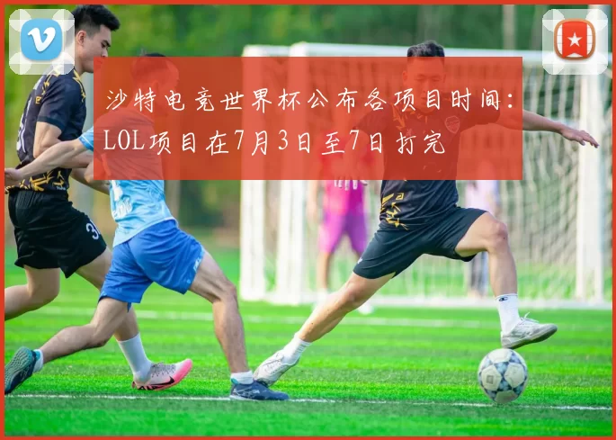 沙特电竞世界杯公布各项目时间：LOL项目在7月3日至7日打完
