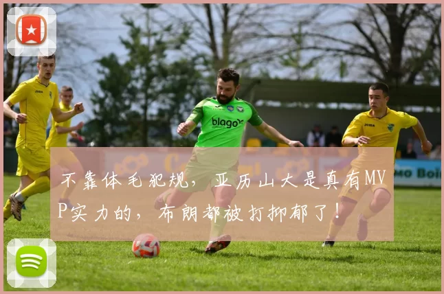 不靠体毛犯规，亚历山大是真有MVP实力的，布朗都被打抑郁了！