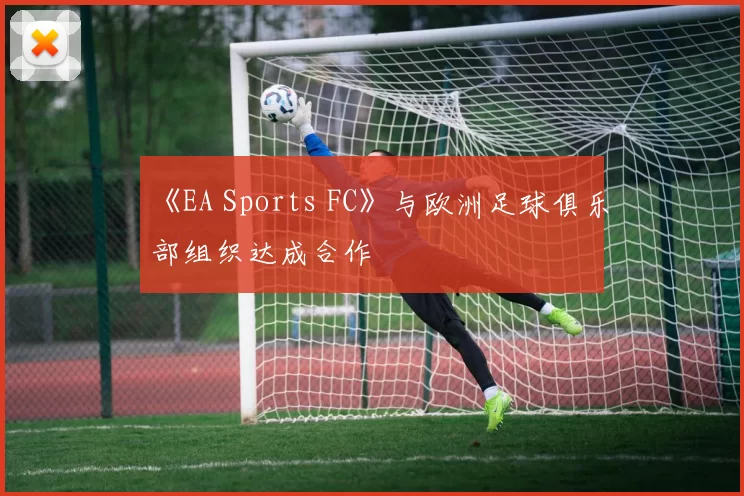 《EA Sports FC》与欧洲足球俱乐部组织达成合作