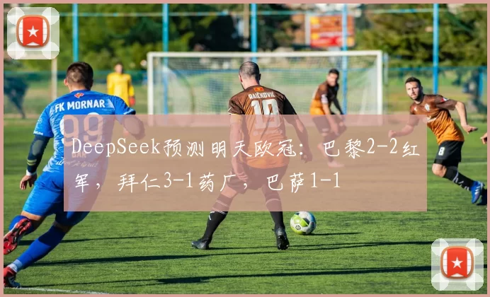 DeepSeek预测明天欧冠：巴黎2-2红军，拜仁3-1药厂，巴萨1-1