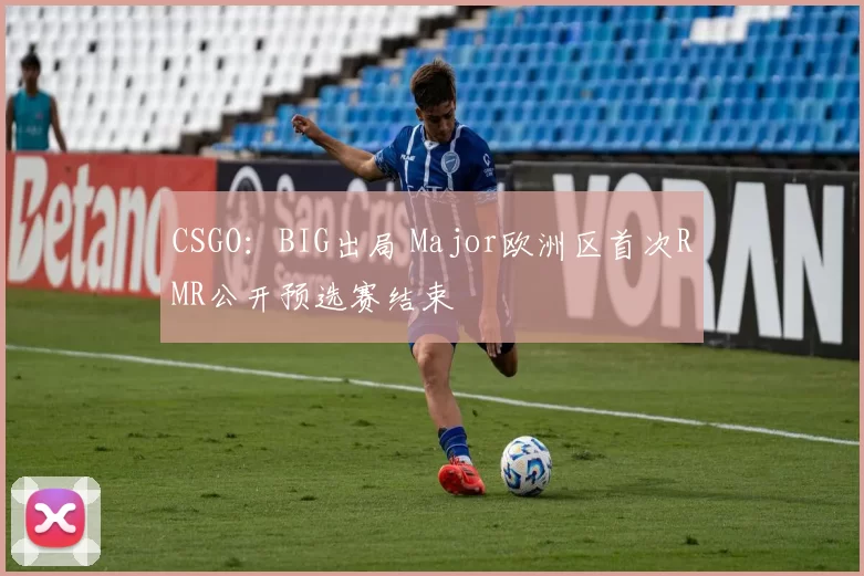 CSGO：BIG出局 Major欧洲区首次RMR公开预选赛结束
