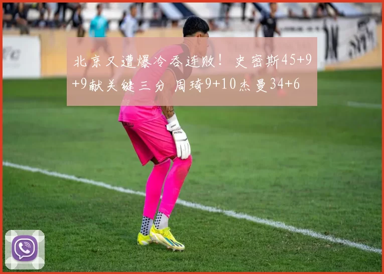 北京又遭爆冷吞连败！史密斯45+9+9献关键三分 周琦9+10杰曼34+6